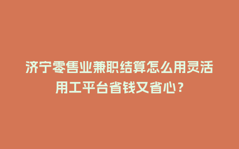济宁零售业兼职结算怎么用灵活用工平台省钱又省心？