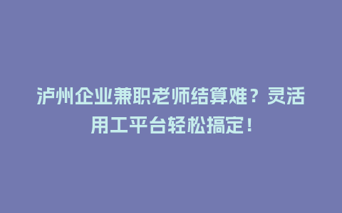泸州企业兼职老师结算难？灵活用工平台轻松搞定！