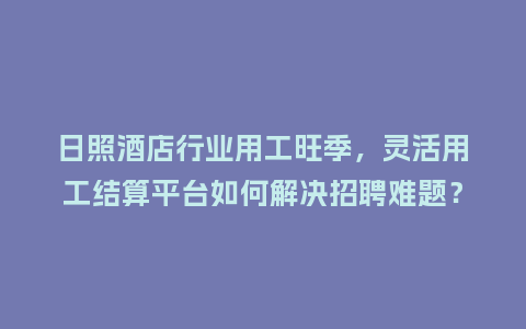 日照酒店行业用工旺季，灵活用工结算平台如何解决招聘难题？