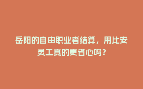 岳阳的自由职业者结算，用比安灵工真的更省心吗？