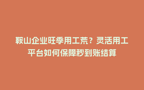 鞍山企业旺季用工荒？灵活用工平台如何保障秒到账结算