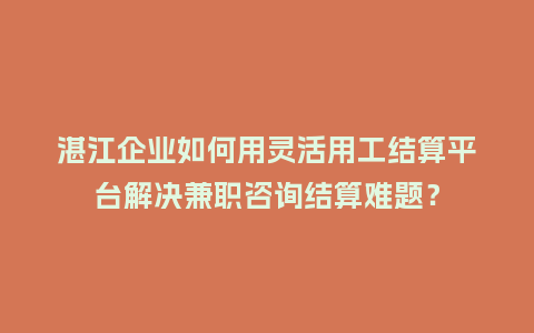 湛江企业如何用灵活用工结算平台解决兼职咨询结算难题？