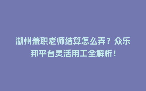 湖州兼职老师结算怎么弄？众乐邦平台灵活用工全解析！