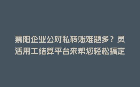 襄阳企业公对私转账难题多？灵活用工结算平台来帮您轻松搞定！
