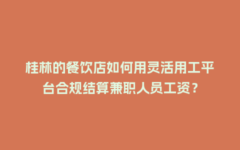桂林的餐饮店如何用灵活用工平台合规结算兼职人员工资？