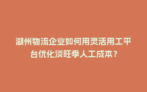 湖州物流企业如何用灵活用工平台优化淡旺季人工成本？