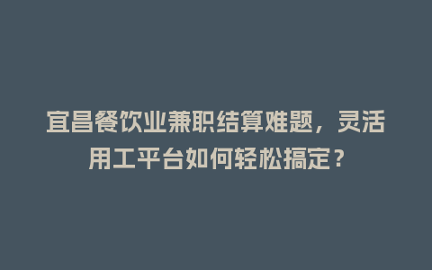 宜昌餐饮业兼职结算难题，灵活用工平台如何轻松搞定？