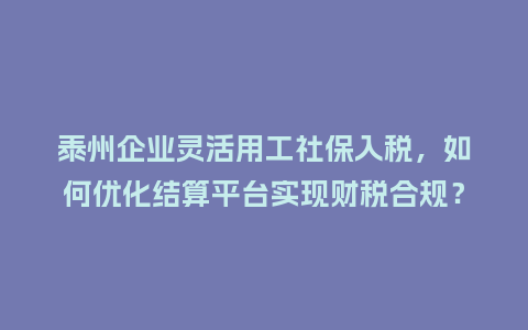 泰州企业灵活用工社保入税，如何优化结算平台实现财税合规？