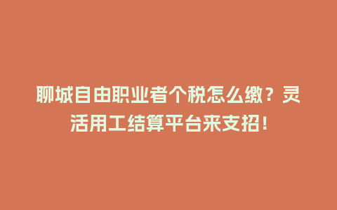 聊城自由职业者个税怎么缴？灵活用工结算平台来支招！