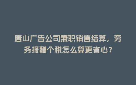 唐山广告公司兼职销售结算，劳务报酬个税怎么算更省心？
