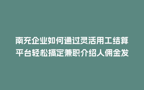 南充企业如何通过灵活用工结算平台轻松搞定兼职介绍人佣金发放？