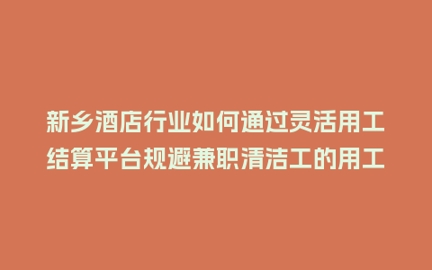 新乡酒店行业如何通过灵活用工结算平台规避兼职清洁工的用工风险？