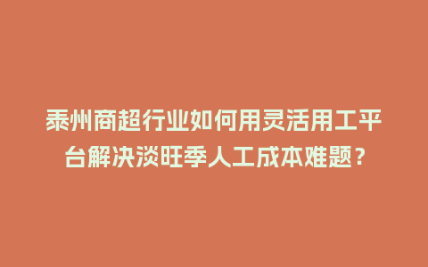 泰州商超行业如何用灵活用工平台解决淡旺季人工成本难题？