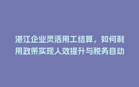 湛江企业灵活用工结算，如何利用政策实现人效提升与税务自动计算？