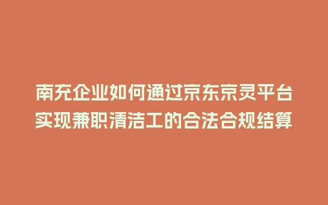 南充企业如何通过京东京灵平台实现兼职清洁工的合法合规结算？
