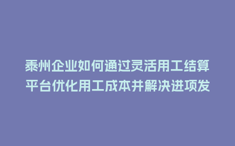 泰州企业如何通过灵活用工结算平台优化用工成本并解决进项发票缺失难题？