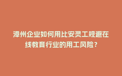 漳州企业如何用比安灵工规避在线教育行业的用工风险？