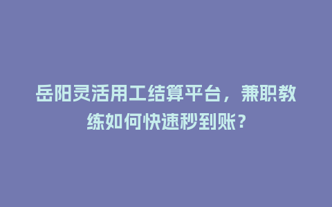 岳阳灵活用工结算平台，兼职教练如何快速秒到账？