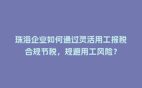 珠海企业如何通过灵活用工报税合规节税，规避用工风险？