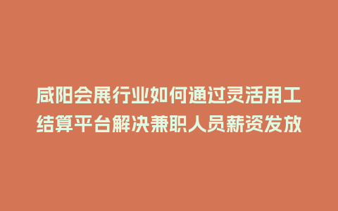 咸阳会展行业如何通过灵活用工结算平台解决兼职人员薪资发放难题？
