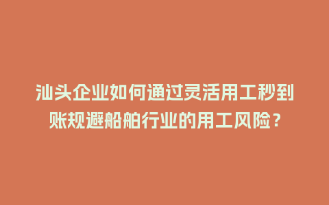 汕头企业如何通过灵活用工秒到账规避船舶行业的用工风险？