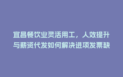 宜昌餐饮业灵活用工，人效提升与薪资代发如何解决进项发票缺失？