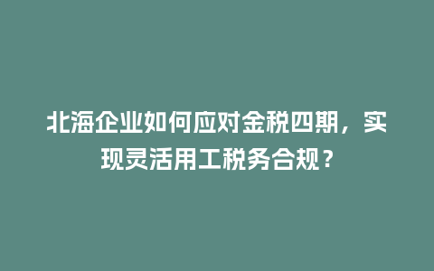 北海企业如何应对金税四期，实现灵活用工税务合规？