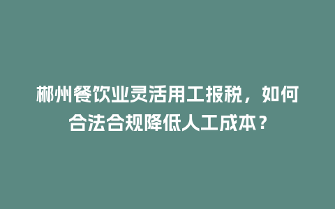 郴州餐饮业灵活用工报税，如何合法合规降低人工成本？