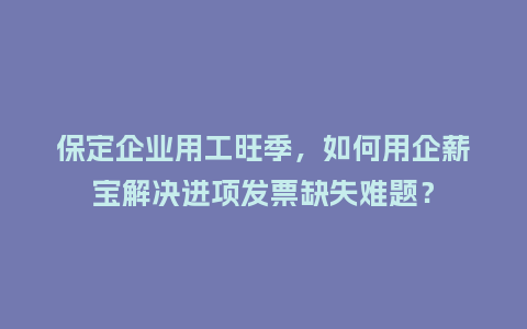 保定企业用工旺季，如何用企薪宝解决进项发票缺失难题？