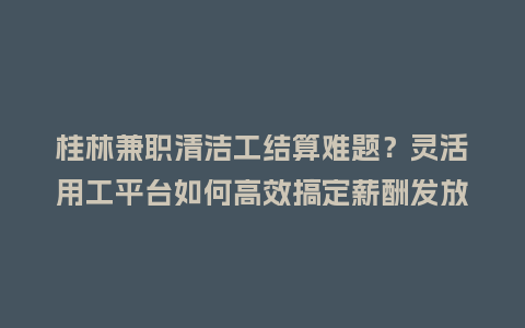 桂林兼职清洁工结算难题？灵活用工平台如何高效搞定薪酬发放