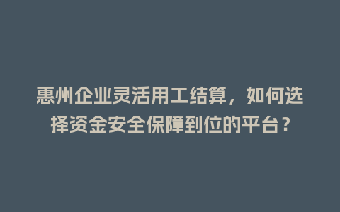 惠州企业灵活用工结算，如何选择资金安全保障到位的平台？