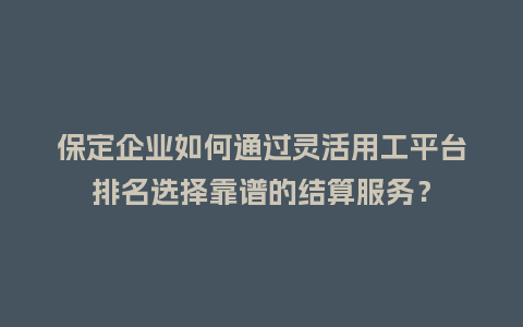 保定企业如何通过灵活用工平台排名选择靠谱的结算服务？