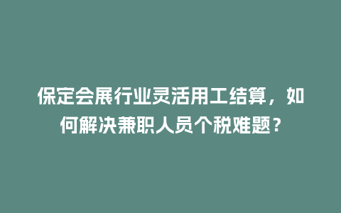 保定会展行业灵活用工结算，如何解决兼职人员个税难题？