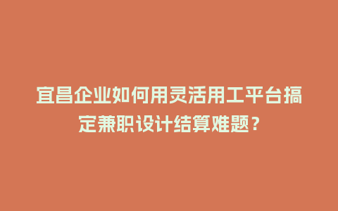 宜昌企业如何用灵活用工平台搞定兼职设计结算难题？