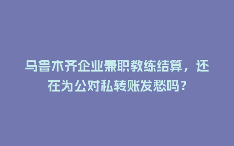 乌鲁木齐企业兼职教练结算，还在为公对私转账发愁吗？