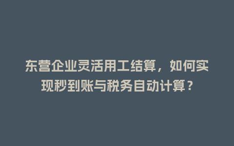 东营企业灵活用工结算，如何实现秒到账与税务自动计算？