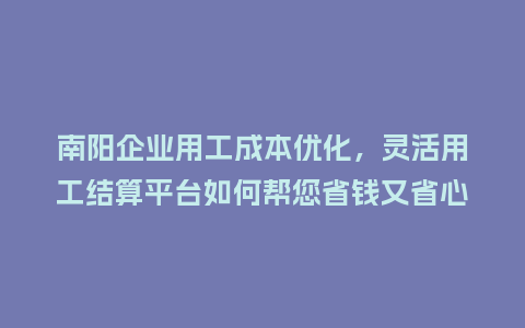 南阳企业用工成本优化，灵活用工结算平台如何帮您省钱又省心？
