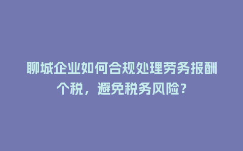 聊城企业如何合规处理劳务报酬个税，避免税务风险？