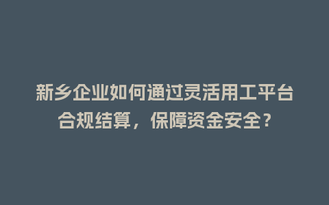 新乡企业如何通过灵活用工平台合规结算，保障资金安全？