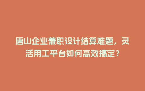 唐山企业兼职设计结算难题，灵活用工平台如何高效搞定？