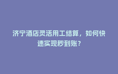 济宁酒店灵活用工结算，如何快速实现秒到账？