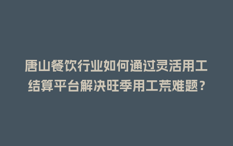唐山餐饮行业如何通过灵活用工结算平台解决旺季用工荒难题？