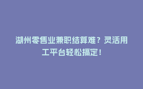湖州零售业兼职结算难？灵活用工平台轻松搞定！