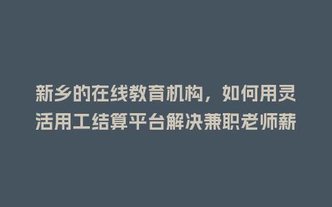 新乡的在线教育机构，如何用灵活用工结算平台解决兼职老师薪酬发放难题？