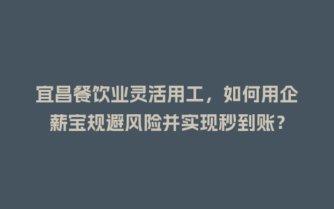 宜昌餐饮业灵活用工，如何用企薪宝规避风险并实现秒到账？