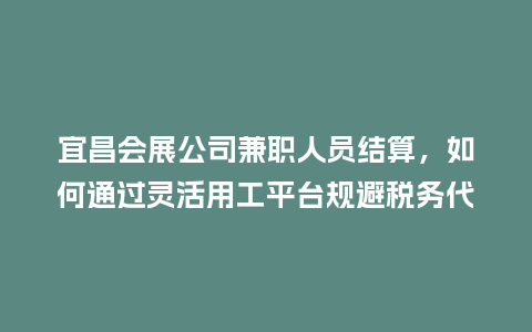 宜昌会展公司兼职人员结算，如何通过灵活用工平台规避税务代缴风险？