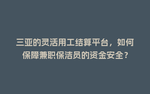 三亚的灵活用工结算平台，如何保障兼职保洁员的资金安全？