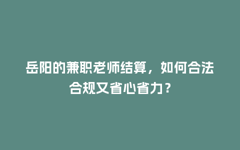 岳阳的兼职老师结算，如何合法合规又省心省力？