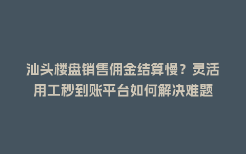 汕头楼盘销售佣金结算慢？灵活用工秒到账平台如何解决难题