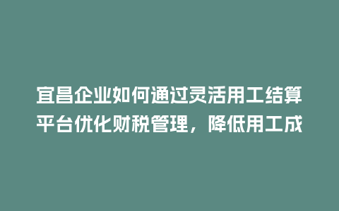 宜昌企业如何通过灵活用工结算平台优化财税管理，降低用工成本？